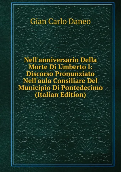 Обложка книги Nell.anniversario Della Morte Di Umberto I: Discorso Pronunziato Nell.aula Consiliare Del Municipio Di Pontedecimo (Italian Edition), Gian Carlo Daneo