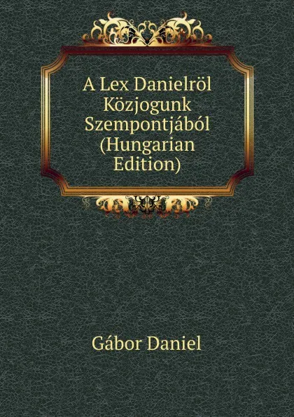 Обложка книги A Lex Danielrol Kozjogunk Szempontjabol (Hungarian Edition), Gábor Daniel