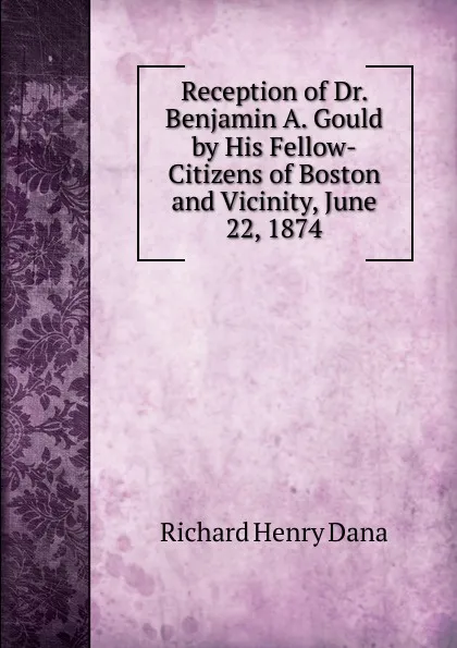 Обложка книги Reception of Dr. Benjamin A. Gould by His Fellow-Citizens of Boston and Vicinity, June 22, 1874, Richard Henry Dana