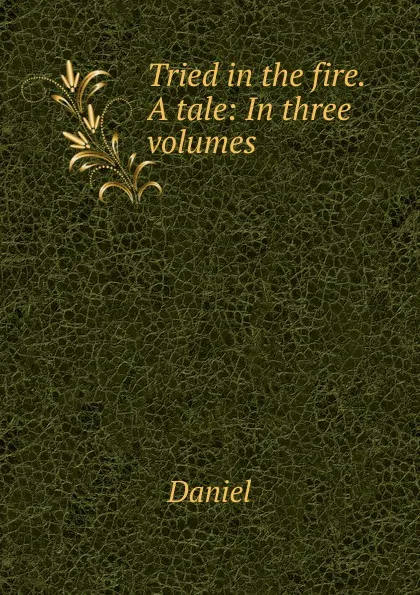 Обложка книги Tried in the fire. A tale: In three volumes., Daniel
