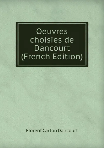 Обложка книги Oeuvres choisies de Dancourt  (French Edition), Florent Carton Dancourt