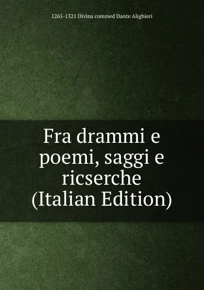 Обложка книги Fra drammi e poemi, saggi e ricserche (Italian Edition), 1265-1321 Divina commed Dante Alighieri