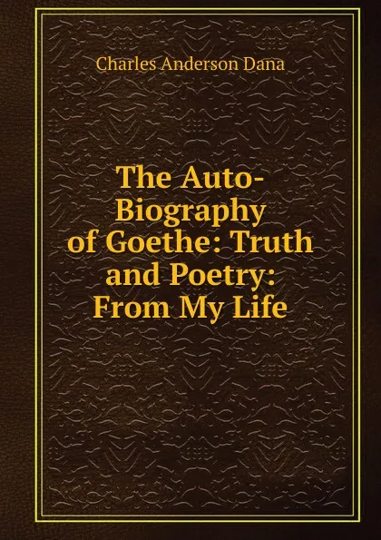 Обложка книги The Auto-Biography of Goethe: Truth and Poetry: From My Life, Charles Anderson Dana