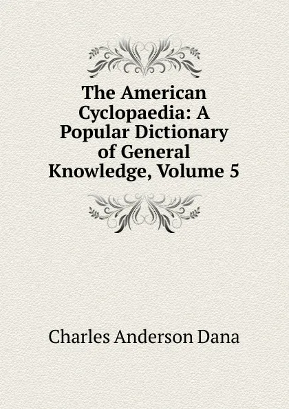 Обложка книги The American Cyclopaedia: A Popular Dictionary of General Knowledge, Volume 5, Charles Anderson Dana