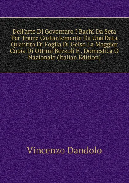 Обложка книги Dell.arte Di Govornaro I Bachi Da Seta Per Trarre Costantemente Da Una Data Quantita Di Foglia Di Gelso La Maggior Copia Di Ottimi Bozzoli E . Domestica O Nazionale (Italian Edition), Vincenzo Dandolo