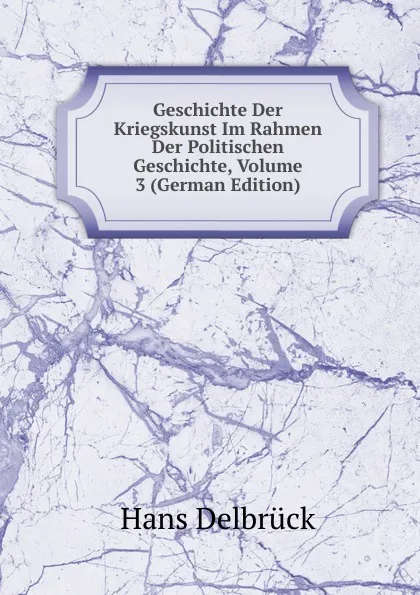 Обложка книги Geschichte Der Kriegskunst Im Rahmen Der Politischen Geschichte, Volume 3 (German Edition), Hans Delbrück