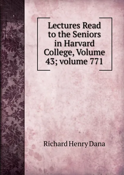 Обложка книги Lectures Read to the Seniors in Harvard College, Volume 43;.volume 771, Richard Henry Dana