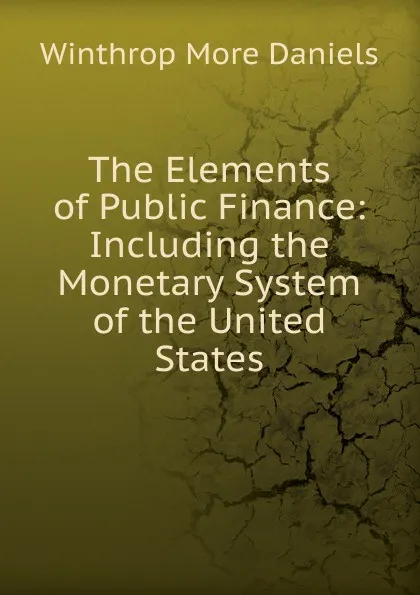 Обложка книги The Elements of Public Finance: Including the Monetary System of the United States, Winthrop More Daniels