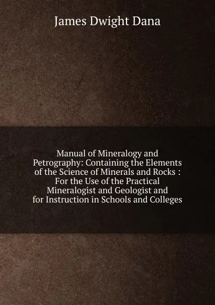 Обложка книги Manual of Mineralogy and Petrography: Containing the Elements of the Science of Minerals and Rocks : For the Use of the Practical Mineralogist and Geologist and for Instruction in Schools and Colleges, James Dwight Dana