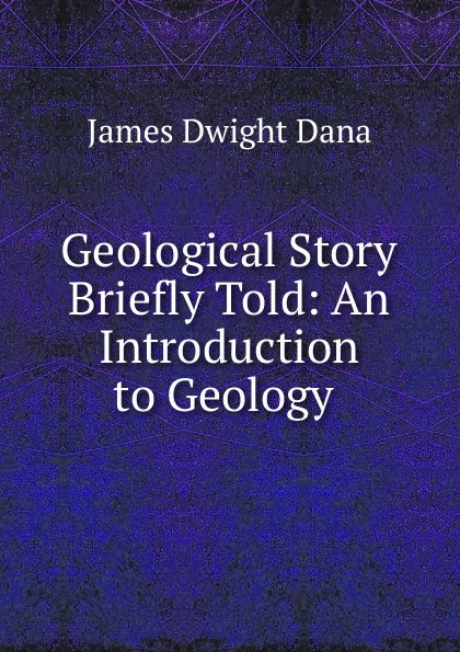 Обложка книги Geological Story Briefly Told: An Introduction to Geology ., James Dwight Dana