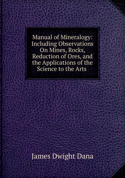 Обложка книги Manual of Mineralogy: Including Observations On Mines, Rocks, Reduction of Ores, and the Applications of the Science to the Arts ., James Dwight Dana