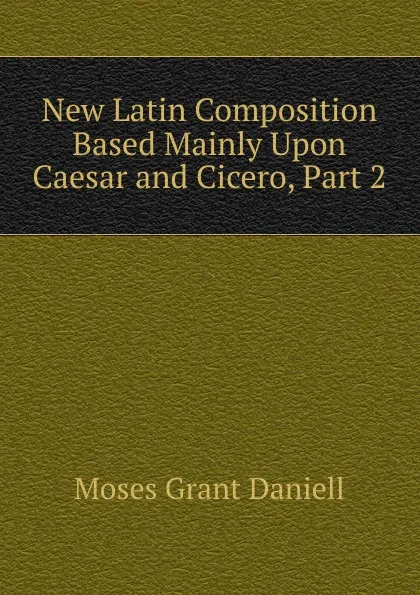 Обложка книги New Latin Composition Based Mainly Upon Caesar and Cicero, Part 2, Moses Grant Daniell