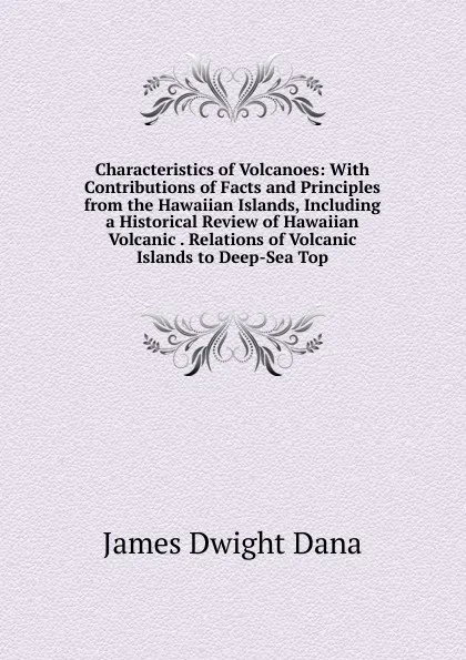 Обложка книги Characteristics of Volcanoes: With Contributions of Facts and Principles from the Hawaiian Islands, Including a Historical Review of Hawaiian Volcanic . Relations of Volcanic Islands to Deep-Sea Top, James Dwight Dana