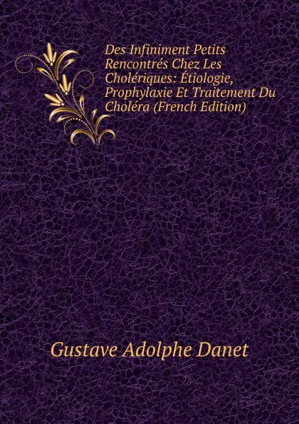 Обложка книги Des Infiniment Petits Rencontres Chez Les Choleriques: Etiologie, Prophylaxie Et Traitement Du Cholera (French Edition), Gustave Adolphe Danet