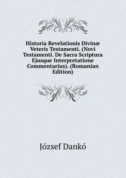 Обложка книги Historia Revelationis Divinae Veteris Testamenti. (Novi Testamenti. De Sacra Scriptura Ejusque Interpretatione Commentarius). (Romanian Edition), József Dankó