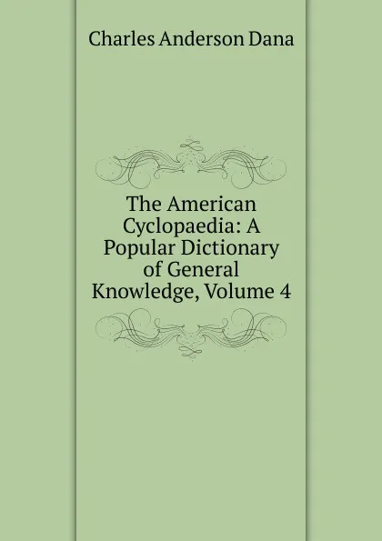 Обложка книги The American Cyclopaedia: A Popular Dictionary of General Knowledge, Volume 4, Charles Anderson Dana