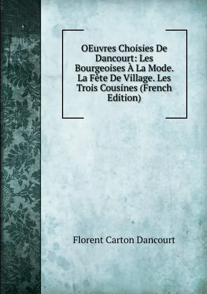 Обложка книги OEuvres Choisies De Dancourt: Les Bourgeoises A La Mode. La Fete De Village. Les Trois Cousines (French Edition), Florent Carton Dancourt