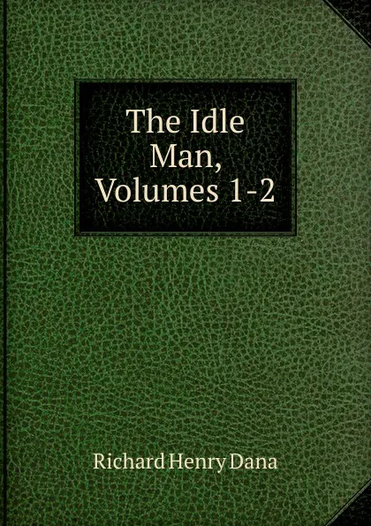 Обложка книги The Idle Man, Volumes 1-2, Richard Henry Dana