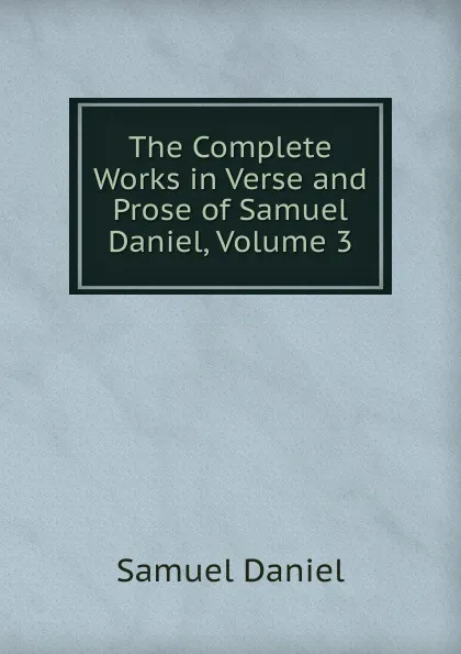 Обложка книги The Complete Works in Verse and Prose of Samuel Daniel, Volume 3, Samuel Daniel