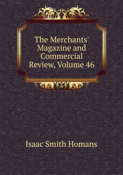 Обложка книги The Merchants. Magazine and Commercial Review, Volume 46, Isaac Smith Homans