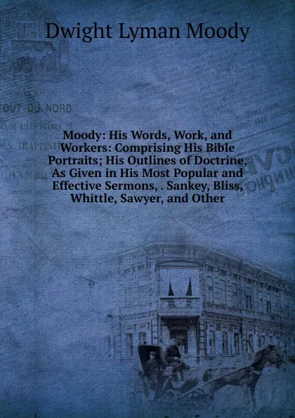 Обложка книги Moody: His Words, Work, and Workers: Comprising His Bible Portraits; His Outlines of Doctrine, As Given in His Most Popular and Effective Sermons, . Sankey, Bliss, Whittle, Sawyer, and Other, Dwight Lyman Moody