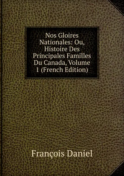 Обложка книги Nos Gloires Nationales: Ou, Histoire Des Principales Familles Du Canada, Volume 1 (French Edition), François Daniel