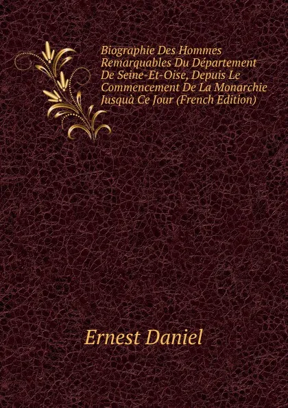 Обложка книги Biographie Des Hommes Remarquables Du Departement De Seine-Et-Oise, Depuis Le Commencement De La Monarchie Jusqua Ce Jour (French Edition), Ernest Daniel