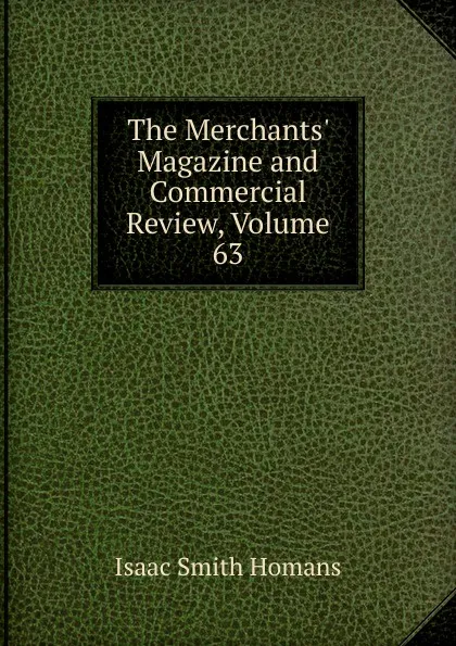 Обложка книги The Merchants. Magazine and Commercial Review, Volume 63, Isaac Smith Homans