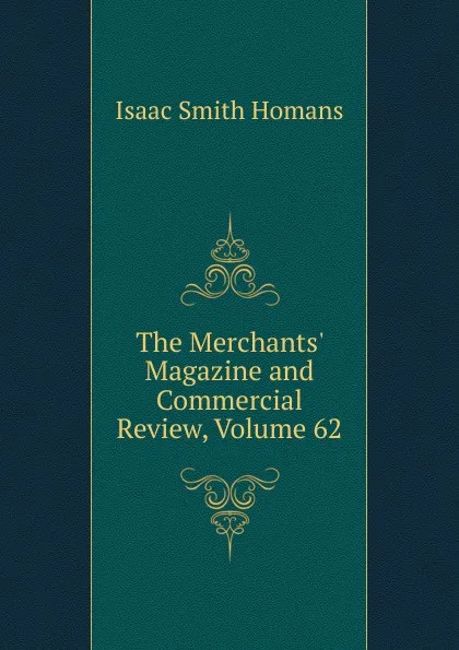 Обложка книги The Merchants. Magazine and Commercial Review, Volume 62, Isaac Smith Homans