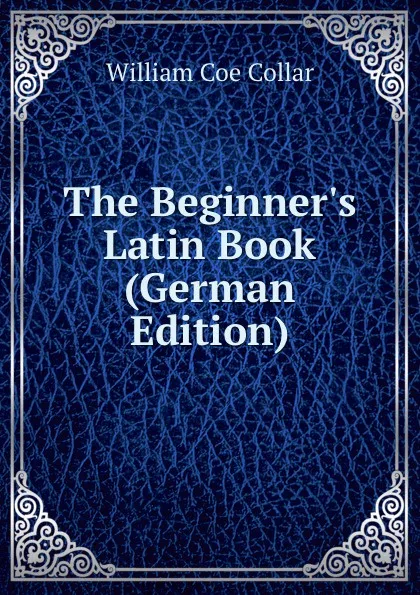 Обложка книги The Beginner.s Latin Book (German Edition), William Coe Collar