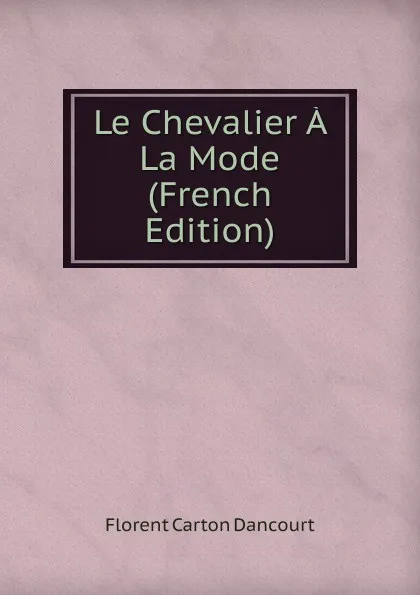 Обложка книги Le Chevalier A La Mode (French Edition), Florent Carton Dancourt