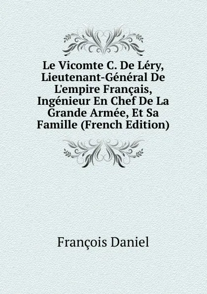 Обложка книги Le Vicomte C. De Lery, Lieutenant-General De L.empire Francais, Ingenieur En Chef De La Grande Armee, Et Sa Famille (French Edition), François Daniel