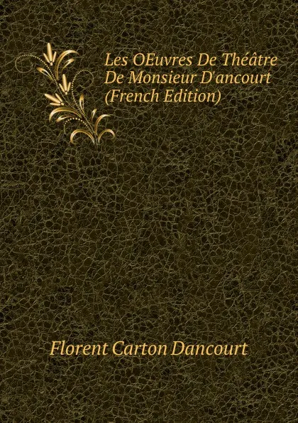 Обложка книги Les OEuvres De Theatre De Monsieur D.ancourt (French Edition), Florent Carton Dancourt