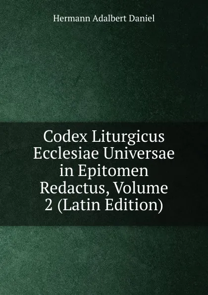 Обложка книги Codex Liturgicus Ecclesiae Universae in Epitomen Redactus, Volume 2 (Latin Edition), Hermann Adalbert Daniel