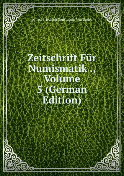 Обложка книги Zeitschrift Fur Numismatik ., Volume 5 (German Edition), Alfred Friedrich Constantin von Sallet