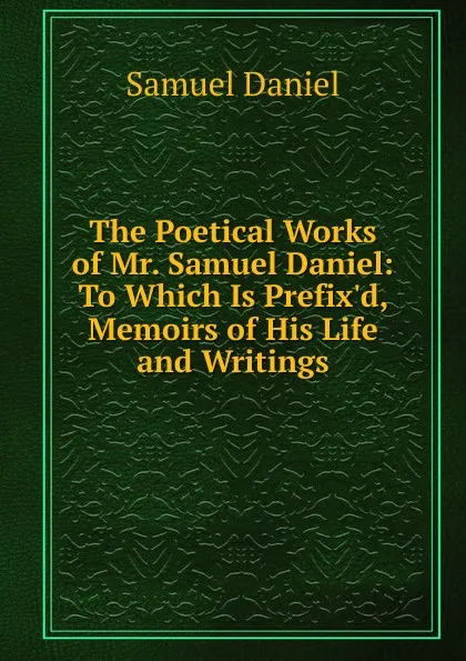 Обложка книги The Poetical Works of Mr. Samuel Daniel: To Which Is Prefix.d, Memoirs of His Life and Writings, Samuel Daniel