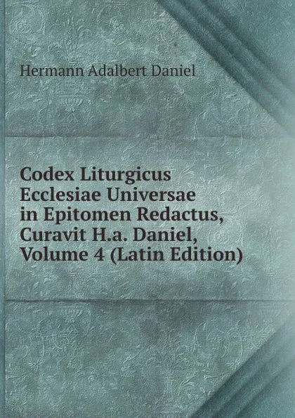 Обложка книги Codex Liturgicus Ecclesiae Universae in Epitomen Redactus, Curavit H.a. Daniel, Volume 4 (Latin Edition), Hermann Adalbert Daniel