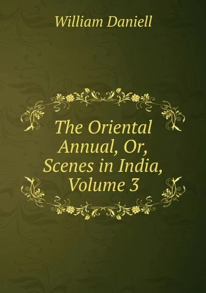 Обложка книги The Oriental Annual, Or, Scenes in India, Volume 3, William Daniell