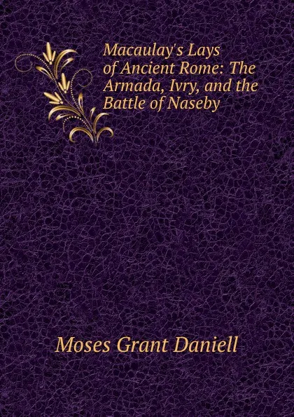 Обложка книги Macaulay.s Lays of Ancient Rome: The Armada, Ivry, and the Battle of Naseby, Moses Grant Daniell