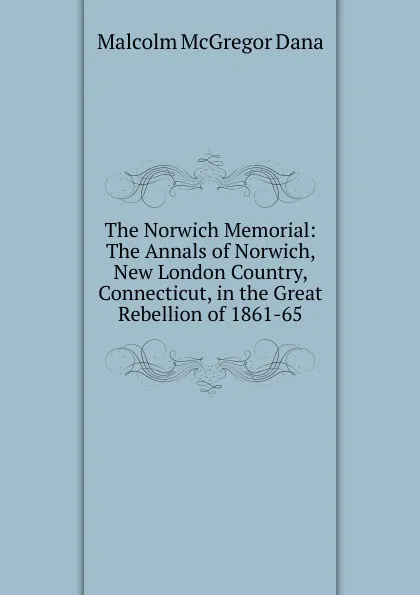 Обложка книги The Norwich Memorial: The Annals of Norwich, New London Country, Connecticut, in the Great Rebellion of 1861-65, Malcolm McGregor Dana