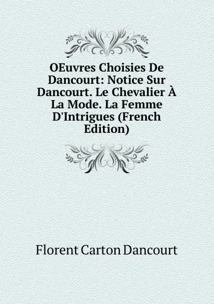Обложка книги OEuvres Choisies De Dancourt: Notice Sur Dancourt. Le Chevalier A La Mode. La Femme D.Intrigues (French Edition), Florent Carton Dancourt