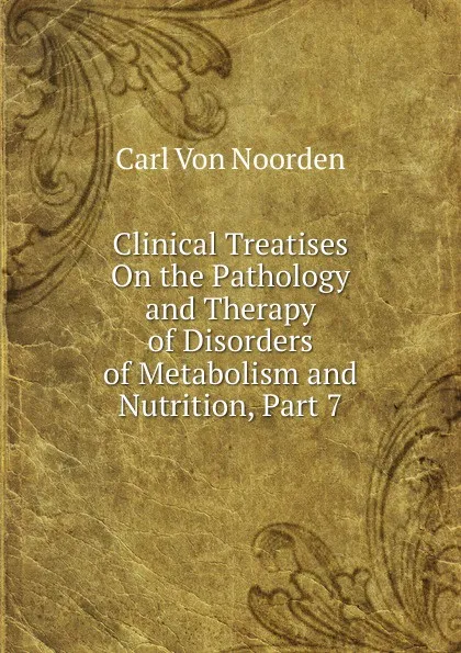 Обложка книги Clinical Treatises On the Pathology and Therapy of Disorders of Metabolism and Nutrition, Part 7, Carl von Noorden