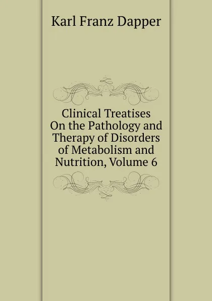 Обложка книги Clinical Treatises On the Pathology and Therapy of Disorders of Metabolism and Nutrition, Volume 6, Karl Franz Dapper