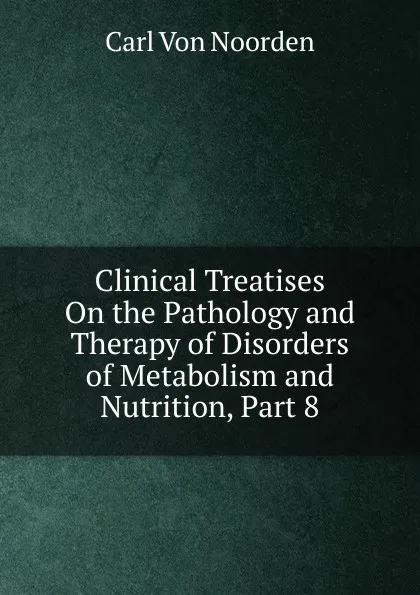 Обложка книги Clinical Treatises On the Pathology and Therapy of Disorders of Metabolism and Nutrition, Part 8, Carl von Noorden