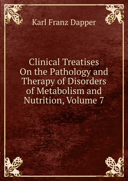 Обложка книги Clinical Treatises On the Pathology and Therapy of Disorders of Metabolism and Nutrition, Volume 7, Karl Franz Dapper