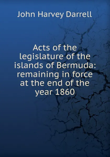 Обложка книги Acts of the legislature of the islands of Bermuda: remaining in force at the end of the year 1860, John Harvey Darrell