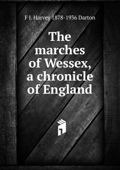 Обложка книги The marches of Wessex, a chronicle of England, F J. Harvey 1878-1936 Darton