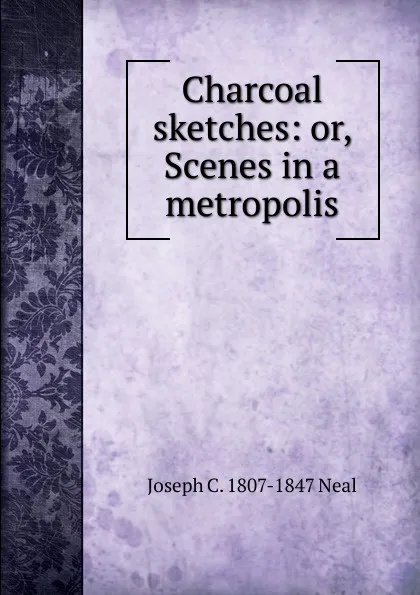 Обложка книги Charcoal sketches: or, Scenes in a metropolis, Joseph C. 1807-1847 Neal