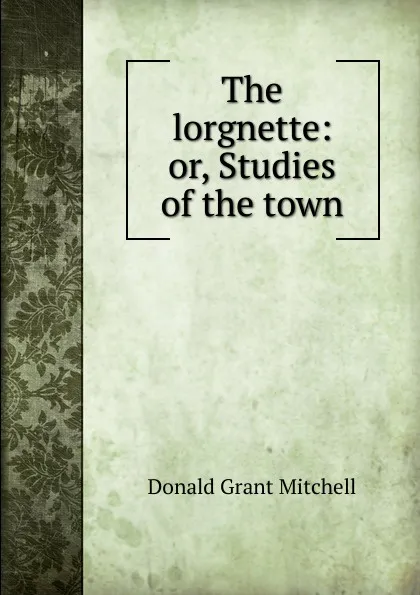 Обложка книги The lorgnette: or, Studies of the town, Mitchell Donald Grant