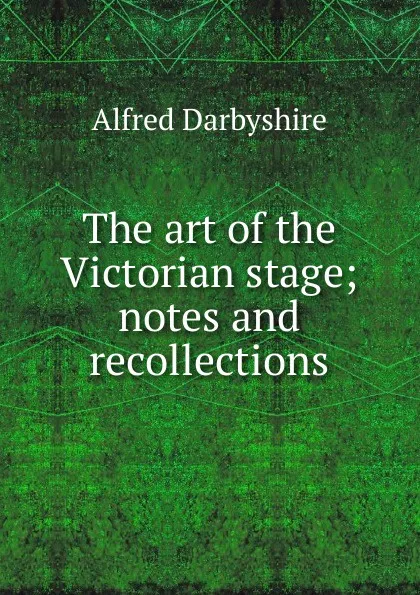 Обложка книги The art of the Victorian stage; notes and recollections, Alfred Darbyshire